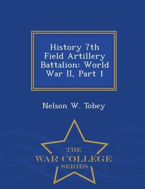 History 7th Field Artillery Battalion: World War II, Part 1 - War College Series de Nelson W. Tobey