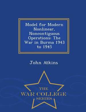 Model for Modern Nonlinear, Noncontiguous Operations: The War in Burma 1943 to 1945 - War College Series de John Atkins