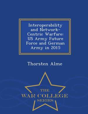 Interoperability and Network-Centric Warfare: US Army Future Force and German Army in 2015 - War College Series de Thorsten Alme