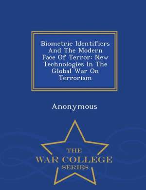 Biometric Identifiers and the Modern Face of Terror: New Technologies in the Global War on Terrorism - War College Series de United States Congress Senate Committee