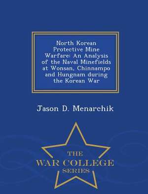 North Korean Protective Mine Warfare: An Analysis of the Naval Minefields at Wonsan, Chinnampo and Hungnam During the Korean War - War College Series de Jason D. Menarchik