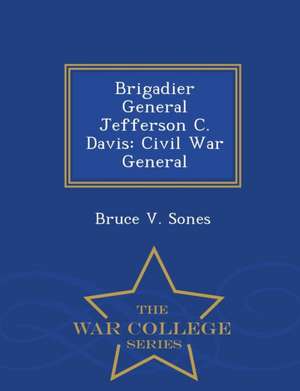 Brigadier General Jefferson C. Davis: Civil War General - War College Series de Bruce V. Sones