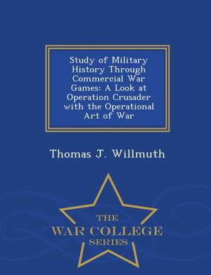 Study of Military History Through Commercial War Games: A Look at Operation Crusader with the Operational Art of War - War College Series de Thomas J. Willmuth