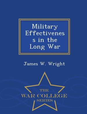 Military Effectiveness in the Long War - War College Series de James W. Wright