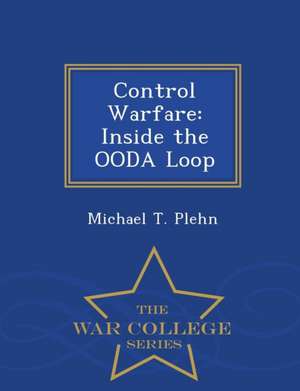 Control Warfare: Inside the Ooda Loop - War College Series de Michael T. Plehn