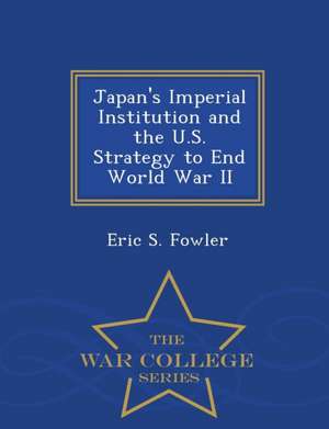 Japan's Imperial Institution and the U.S. Strategy to End World War II - War College Series de Eric S. Fowler