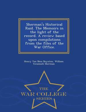 Sherman's Historical Raid. the Memoirs in the Light of the Record. a Review Based Upon Compilations from the Files of the War Office. - War College Se de Henry Van Ness Boynton