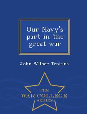 Our Navy's Part in the Great War - War College Series de John Wilber Jenkins