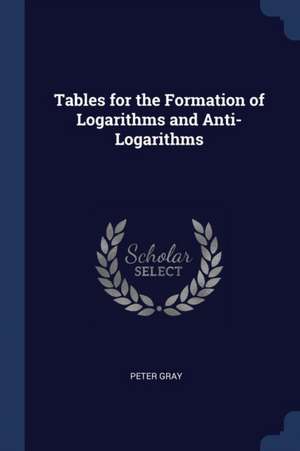 Tables for the Formation of Logarithms and Anti-Logarithms de Peter Gray