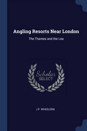 Angling Resorts Near London: The Thames and the Lea de J. P. Wheeldon