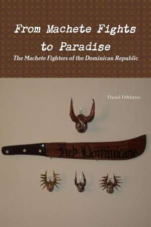 From Machete Fights to Paradise, the Machete Fighters of the Dominican Republic de Daniel Dimarzio