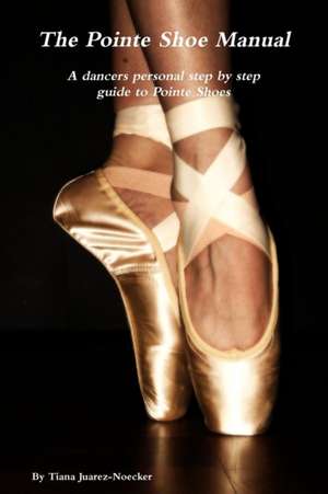 The Pointe Shoe Manual de Tiana Juarez-Noecker