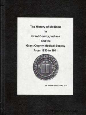 The History of Medicine in Grant County, Indiana and the Grant County Medical Society from 1930 to 1941 de MD Pierre J. Fisher