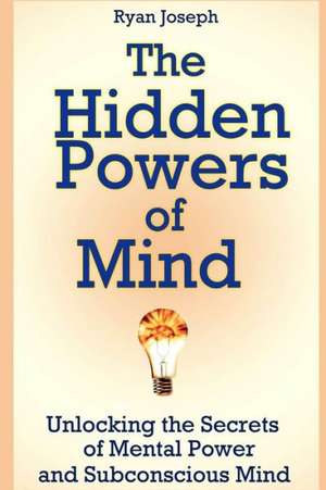 The Hidden Powers of Mind: Unlocking the Secrets of Mental Power and Subconscious Mind de Ryan Joseph