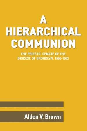 A Hierarchical Communion: The Priests' Senate of the Diocese of Brooklyn, 1966-1983 de Alden V. Brown