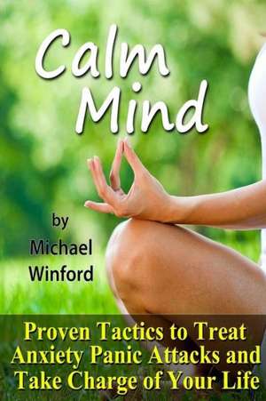 Calm Mind: Proven Tactics to Treat Anxiety Panic Attacks and Take Charge of Your Life de Michael Winford