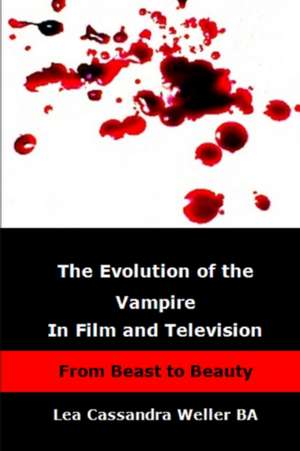 The Evolution of the Vampire in Film and Television from Beast to Beauty de Lea Cassandra Weller Ba