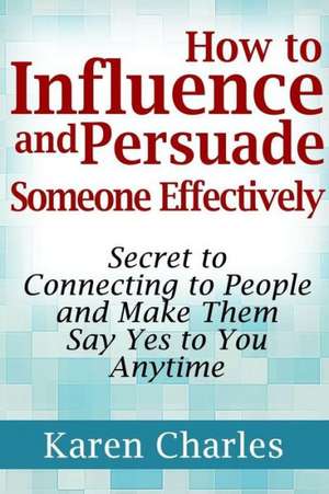 How to Influence and Persuade Someone Effectively: Secret to Connecting to People and Make Them Say Yes to You Anytime de Karen Charles