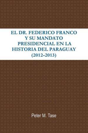 El Dr. Federico Franco y Su Mandato Presidencial En La Historia del Paraguay de Peter Tase