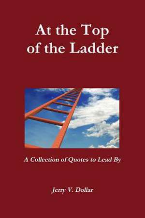 At the Top of the Ladder; A Collection of Quotes to Lead by de Jerry Dollar