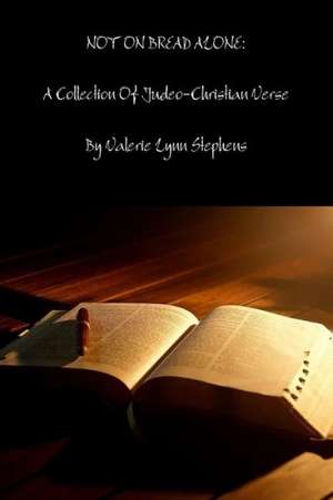 Not on Bread Alone: A Collection of Judeo-Christian Inspired Verse de Valerie Stephens