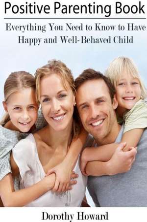 Positive Parenting Book: Everything You Need to Know to Have Happy and Well-Behaved Child de Dorothy Howard