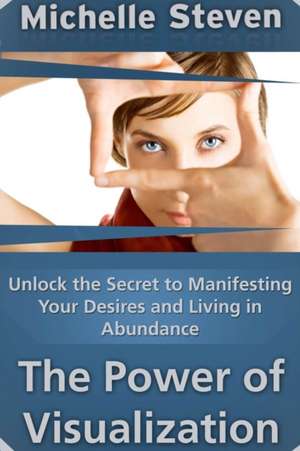 Unlock the Secret to Manifesting Your Desires and Living in Abundance: The Power of Visualization de Michelle Steven