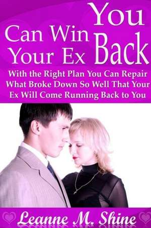 You Can Win Your Ex Back: With the Right Plan You Can Repair What Broke Down So Well That Your Ex Will Come Running Back to You de Leanne M. Shine