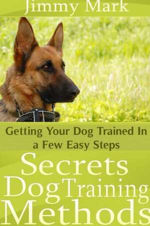 Secrets Dog Training Methods: Getting Your Dog Trained in a Few Easy Steps de Jimmy Mark