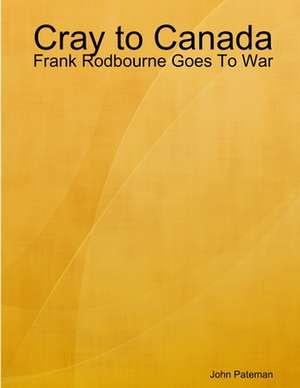 Cray to Canada: Frank Rodbourne Goes to War de John Pateman