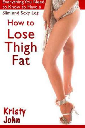 How to Lose Thigh Fat: Everything You Need to Know to Have a Slim and Sexy Leg de Kristy John