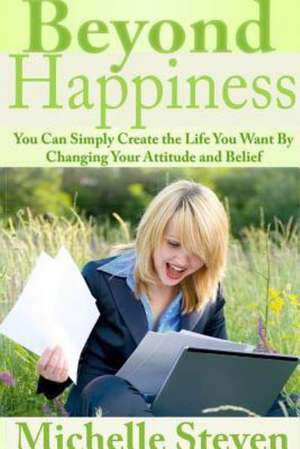 Beyond Happiness: You Can Simply Create the Life You Want by Changing Your Attitude and Belief de Michelle Steven