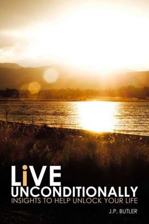 Live Unconditionally: Insights to Help Unlock Your Life de Jp Butler