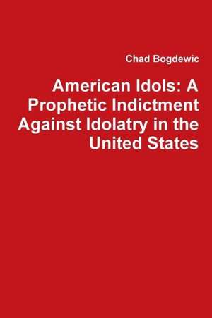 American Idols: A Prophetic Indictment Against Idolatry in the United States de Chad Bogdewic