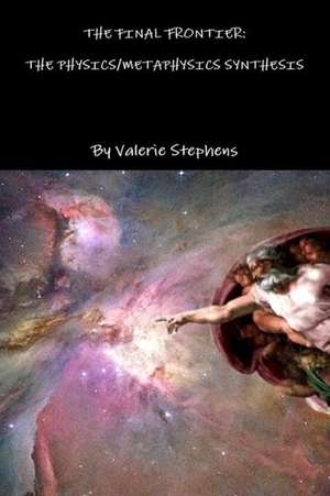 The Final Frontier: The Physics/Metaphysics Synthesis de Valerie Stephens