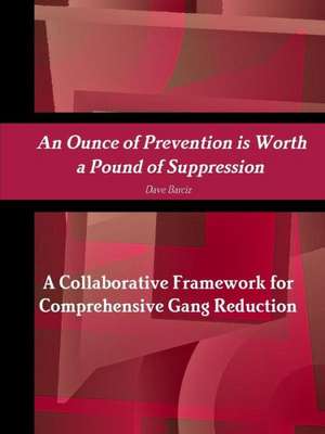 An Ounce of Prevention Is Worth a Pound of Suppression a Collaborative Framework for Comprehensive Gang Reduction de Dave Barciz