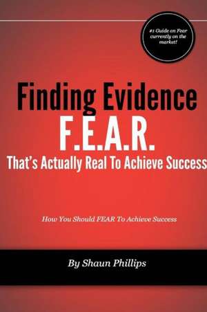 F.E.A.R. Finding Evidence That's Actually Real to Achieve Success de Shaun Phillips