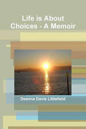 Life Is about Choices - A Memoir de Deanna Davis Littlefield