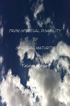 From Spiritual Disability to Spiritual Maturity de Yeleina Morgan