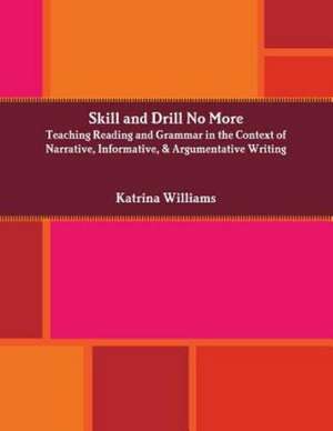 Skill and Drill No More: Teaching Reading and Grammar in the Context of Narrative, Informative, and Argumentative Writing de Katrina Williams