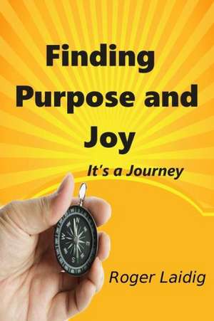 Finding Purpose and Joy, It's a Journey de Roger Laidig