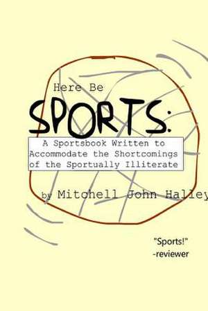 Here Be Sports: A Sportsbook Written to Accommodate the Shortcomings of the Sportually Illiterate de Mitchell John Halley