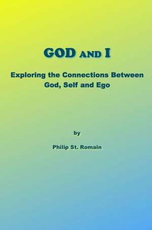 God and I: Exploring the Connections Between God, Self and Ego de Philip St Romain