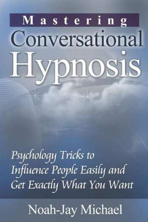 Mastering Conversational Hypnosis: Psychology Tricks to Influence People Easily and Get Exactly What You Want de Noah-Jay Michael