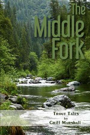 The Middle Fork: Trout Tales de Griff Marshall