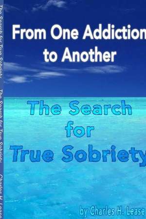 From One Addiction to Another: The Search for True Sobriety de Charles Lease