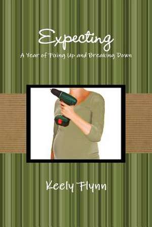 Expecting: A Year of Fixing Up and Breaking Down de Keely Flynn