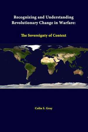 Recognizing and Understanding Revolutionary Change in Warfare: The Sovereignty of Context de Colin S. Gray