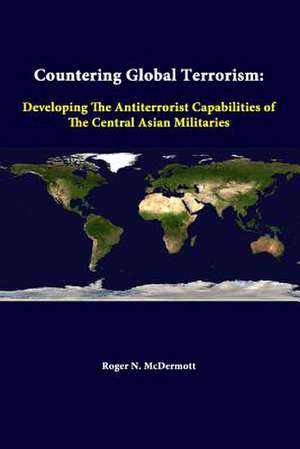 Countering Global Terrorism: Developing the Antiterrorist Capabilities of the Central Asian Militaries de Strategic Studies Institute