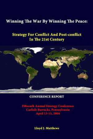 Winning the War by Winning the Peace: Strategy for Conflict and Post-Conflict in the 21st Century - Fifteenth Annual Strategy Conference Carlisle Barr de Lloyd J. Matthews